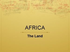 AFRICA The Land THE LAND OF AFRICA The