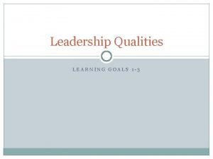 Leadership Qualities LEARNING GOALS 1 3 Learning Goals