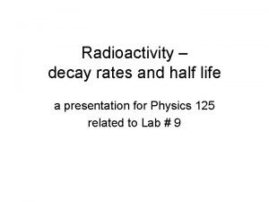 Radioactivity decay rates and half life a presentation