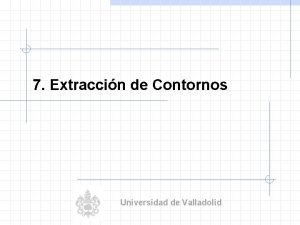 7 Extraccin de Contornos Universidad de Valladolid Extraccin