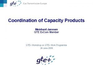 Coordination of Capacity Products Meinhard Janssen GTE Ex