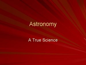 Astronomy A True Science Astronomy The study of