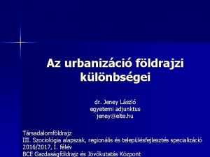 Az urbanizci fldrajzi klnbsgei dr Jeney Lszl egyetemi