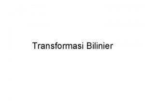 Transformasi Bilinier Transformasi Bilinier Adalah suatu transformasi untuk