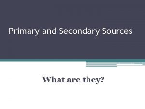 Primary and Secondary Sources What are they Primary