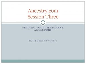 Ancestry com Session Three FINDING YOUR IMMIGRANT ANCESTORS