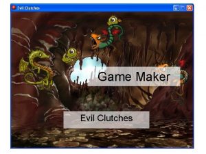 Game Maker Evil Clutches Learning Objectives Create a