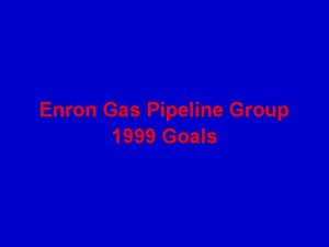 Enron Gas Pipeline Group 1999 Goals 1999 Enron