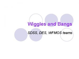 Wiggles and Bangs SDSS DES WFMOS teams Understanding