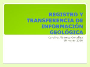 REGISTRO Y TRANSFERENCIA DE INFORMACIN GEOLGICA Carolina Albornoz