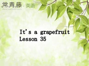 Its a grapefruit Lesson 35 Review Lets guess