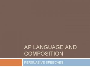 AP LANGUAGE AND COMPOSITION PERSUASIVE SPEECHES OBJECTIVE Students