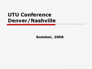 UTU Conference DenverNashville Summer 2008 UTU REQUESTED TOPICS