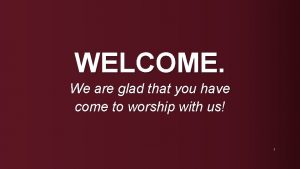 WELCOME We are glad that you have come