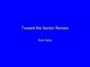 Toward the Senior Review Rob Petre Senior Review