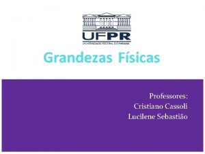 Grandezas Fsicas Professores Cristiano Cassoli Lucilene Sebastio Tpicos