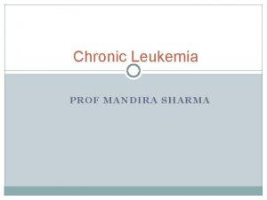 Chronic Leukemia PROF MANDIRA SHARMA Chronic Myeloproliferative DisordersCMPD