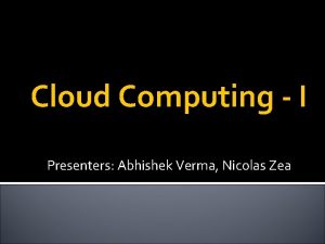 Cloud Computing I Presenters Abhishek Verma Nicolas Zea