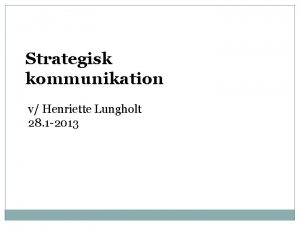 Strategisk kommunikation v Henriette Lungholt 28 1 2013