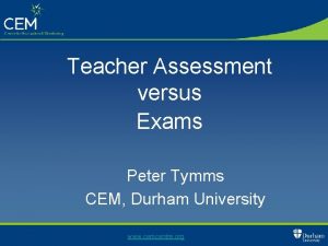 Teacher Assessment versus Exams Peter Tymms CEM Durham