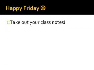 Happy Friday Take out your class notes Todays