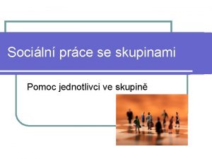 Sociln prce se skupinami Pomoc jednotlivci ve skupin