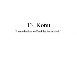 13 Konu Postmodernizm ve Feminist Antropoloji II Postmodernizm