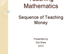 Teaching Mathematics Sequence of Teaching Money Presented by