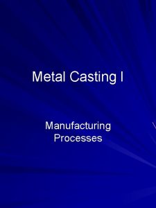 Metal Casting I Manufacturing Processes Outline Introduction Metal