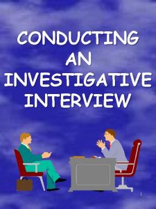 CONDUCTING AN INVESTIGATIVE INTERVIEW 1 PURPOSE OF INTERVIEW