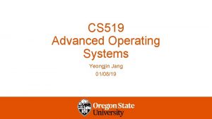 CS 519 Advanced Operating Systems Yeongjin Jang 010819