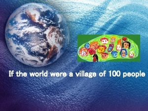 If the world were a village of 100 people If the world were a village of 100 people