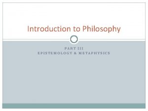 Introduction to Philosophy PART III EPISTEMOLOGY METAPHYSICS Epistemology