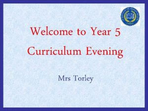 Welcome to Year 5 Curriculum Evening Mrs Torley