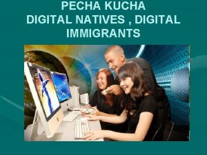 PECHA KUCHA DIGITAL NATIVES DIGITAL IMMIGRANTS Digital Natives