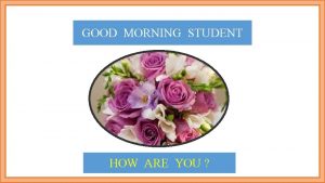 Good morning student how are you
