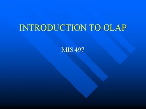 INTRODUCTION TO OLAP MIS 497 Why OLAP n