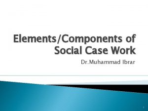ElementsComponents of Social Case Work Dr Muhammad Ibrar