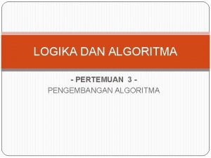 LOGIKA DAN ALGORITMA PERTEMUAN 3 PENGEMBANGAN ALGORITMA Metode