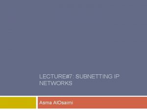 LECTURE7 SUBNETTING IP NETWORKS Asma Al Osaimi Topics