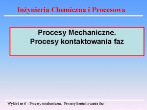 Inynieria Chemiczna i Procesowa Procesy Mechaniczne Procesy kontaktowania