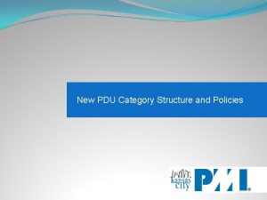 New PDU Category Structure and Policies Why the