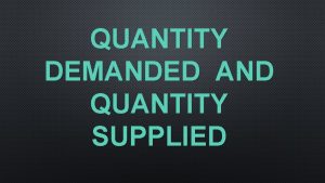 QUANTITY DEMANDED AND QUANTITY SUPPLIED QUANTITY DEMANDED THE