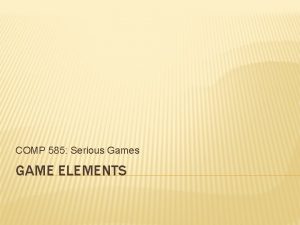 COMP 585 Serious Games GAME ELEMENTS GAME ELEMENTS