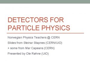 DETECTORS FOR PARTICLE PHYSICS Norwegian Physics Teachers CERN