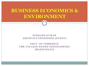 BUSINESS ECONOMICS ENVIRONMENT SUBHASH KUMAR ASSISTANT PROFESSOR GUEST