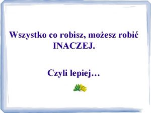 Wszystko co robisz moesz robi INACZEJ Czyli lepiej