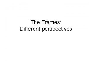 The Frames Different perspectives Frames Each creation of