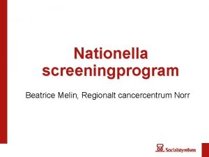 Nationella screeningprogram Beatrice Melin Regionalt cancercentrum Norr Disposition