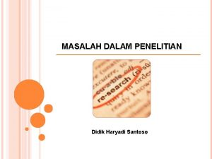 MASALAH DALAM PENELITIAN Didik Haryadi Santoso APA ITU